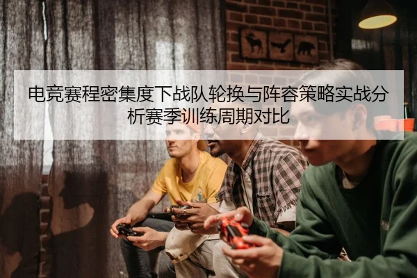 dian-jing-sai-cheng-mi-ji-du-xia-zhan-dui-lun-huan-yu-zhen-rong-ce-lve-shi-zhan-fen-xi-sai-ji-xun-lian-zhou-qi-dui-bi-2-555.jpg
