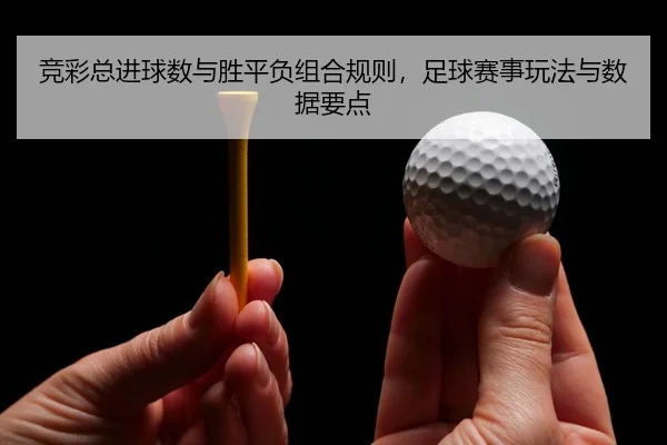竞彩总进球数与胜平负组合规则，足球赛事玩法与数据要点