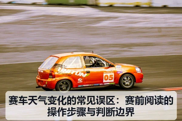 赛车天气变化的常见误区:赛前阅读的操作步骤与判断边界